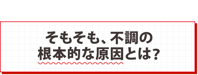 そもそも、不調の根本的な原因とは?
