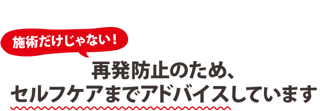 施術だけじゃない！ 再発防止のため、セルフケアまでアドバイスしています