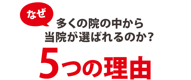 なぜ、多くの院の中から当院が選ばれるのか? 5つの理由